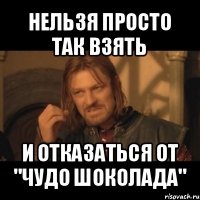 нельзя просто так взять и отказаться от "чудо шоколада"