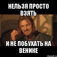 нельзя просто взять и не побухать на венике