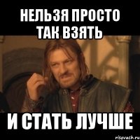 нельзя просто так взять и стать лучше