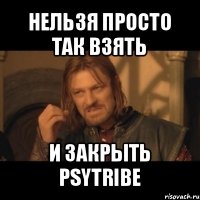 нельзя просто так взять и закрыть psytribe