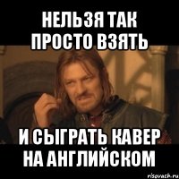 нельзя так просто взять и сыграть кавер на английском