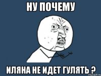 ну почему иляна не идет гулять ?