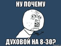 ну почему духовой на 8-30?