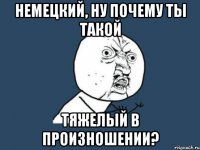 немецкий, ну почему ты такой тяжелый в произношении?