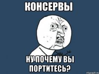 консервы ну почему вы портитесь?