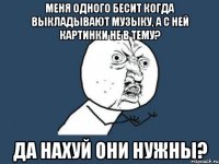 меня одного бесит когда выкладывают музыку, а с ней картинки не в тему? да нахуй они нужны?