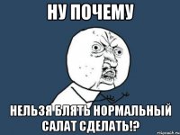 ну почему нельзя блять нормальный салат сделать!?