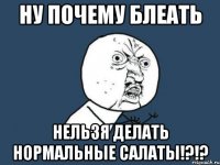 ну почему блеать нельзя делать нормальные салаты!?!?