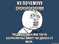 ну почемууу !?!?!?!?!?!?!!! люди,которые мне так не безразличны,живут так далеко от меня...