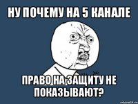 ну почему на 5 канале право на защиту не показывают?