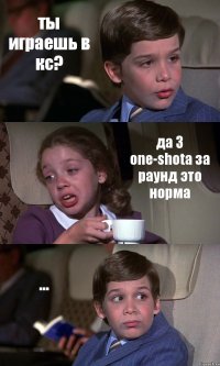 ты играешь в кс? да 3 one-shota за раунд это норма ...