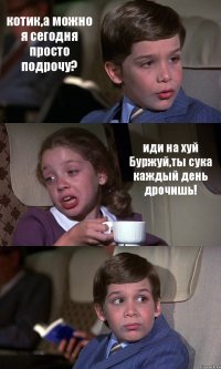 котик,а можно я сегодня просто подрочу? иди на хуй Буржуй,ты сука каждый день дрочишь! 