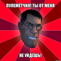 пулемётчик! ты от меня не уйдёшь!