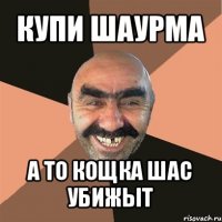 купи шаурма а то кощка шас убижыт