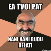 ea tvoi pat nani nani budu delati