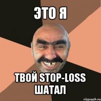 это я твой stop-loss шатал