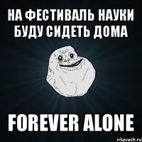 на фестиваль науки буду сидеть дома forever alone