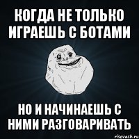 когда не только играешь с ботами но и начинаешь с ними разговаривать