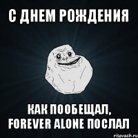 с днем рождения как пообещал, forever alone послал