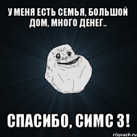 у меня есть семья, большой дом, много денег.. спасибо, симс 3!