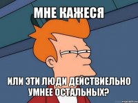 мне кажеся или эти люди действиельно умнее остальных?