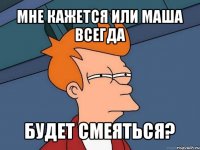 мне кажется или маша всегда будет смеяться?