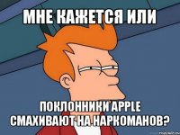 мне кажется или поклонники apple смахивают на наркоманов?