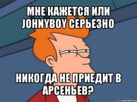 мне кажется или johnyboy серьезно никогда не приедит в арсеньев?