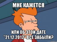 мне кажется или об этой дате "21.12.2012" все забыли?