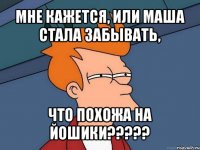 мне кажется, или маша стала забывать, что похожа на йошики???