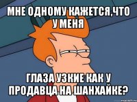 мне одному кажется,что у меня глаза узкие как у продавца на шанхайке?