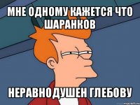 мне одному кажется что шаранков неравнодушен глебову