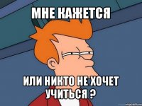 мне кажется или никто не хочет учиться ?