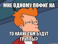 мне одному пофиг на то какие там будут группы?