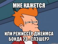 мне кажется или режиссёр джеймса бонда 23 - слэшер?