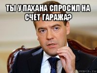 ты у пахана спросил на счет гаража? 