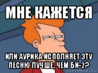 мне кажется или аурика исполняет эту песню лучше, чем би-2?