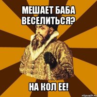 мешает баба веселиться? на кол ее!