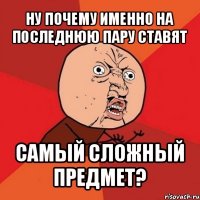 ну почему именно на последнюю пару ставят самый сложный предмет?