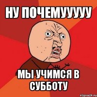 ну почемууууу мы учимся в субботу