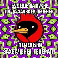 - будешь на кухне, тогда захвати печенек - печеньки захвачены, генерал!