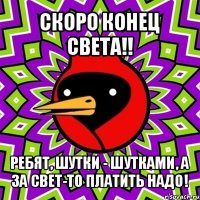 скоро конец света!! ребят, шутки - шутками, а за свет-то платить надо!