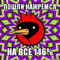 пошли нажрёмся на все 146%