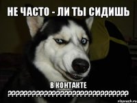 НЕ ЧАСТО - ЛИ ТЫ СИДИШЬ В КОНТАКТЕ ???