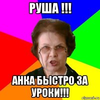 руша !!! анка быстро за уроки!!!