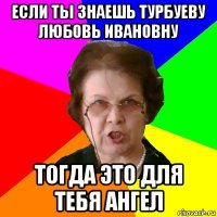 если ты знаешь турбуеву любовь ивановну тогда это для тебя ангел