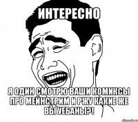 интересно я один смотрю ваши комиксы про мейнстрим и ржу какие же вы уебаны?!