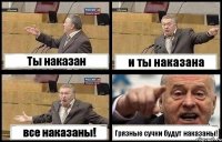 Ты наказан и ты наказана все наказаны! Грязные сучки будут наказаны!