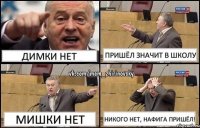 Димки нет Пришёл значит в школу Мишки нет Никого нет, нафига пришёл!