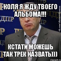 коля я жду твоего альбома!!! кстати можешь так трек назвать)))